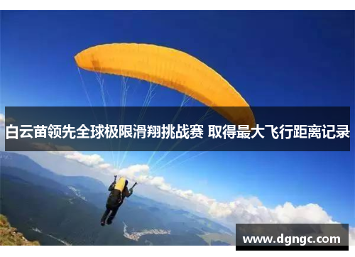 白云苗领先全球极限滑翔挑战赛 取得最大飞行距离记录