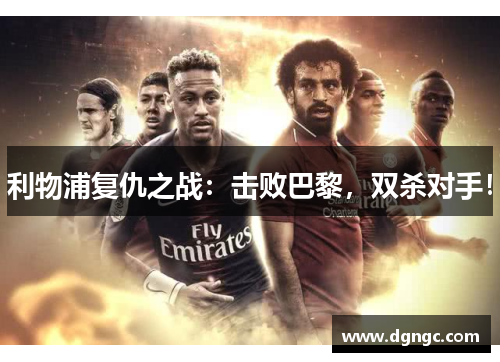 利物浦复仇之战：击败巴黎，双杀对手！