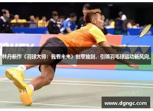 林丹新作《羽球大师：我看未来》创意独到，引领羽毛球运动新风向。