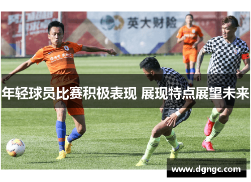 年轻球员比赛积极表现 展现特点展望未来