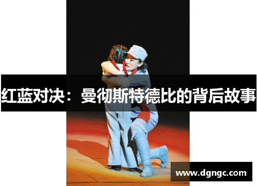 红蓝对决：曼彻斯特德比的背后故事