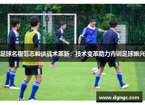 足球名宿范志毅谈战术革新：技术变革助力青训足球振兴