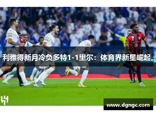 利雅得新月冷负多特1-1里尔：体育界新星崛起。