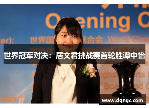 世界冠军对决：居文君挑战赛首轮胜谭中怡